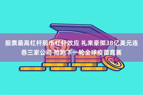 股票最高杠杆股市杠杆效应 礼来豪掷38亿美元连吞三家公司 抢跑下一轮全球疫苗竞赛