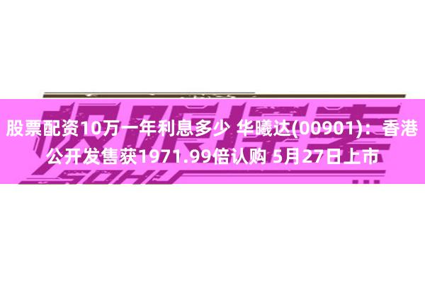 股票配资10万一年利息多少 华曦达(00901)：香港公开发售获1971.99倍认购 5月27日上市