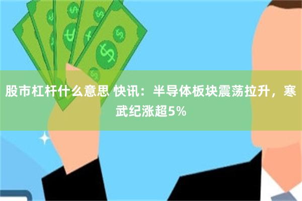 股市杠杆什么意思 快讯：半导体板块震荡拉升，寒武纪涨超5%