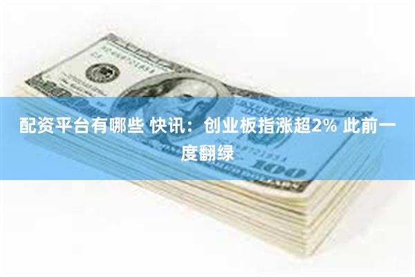 配资平台有哪些 快讯：创业板指涨超2% 此前一度翻绿