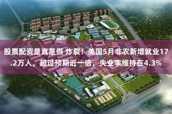 股票配资是真是假 炸裂！美国5月非农新增就业17.2万人，超过预期近一倍，失业率维持在4.3%