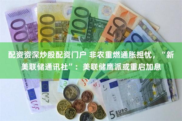 配资资深炒股配资门户 非农重燃通胀担忧，“新美联储通讯社”：美联储鹰派或重启加息