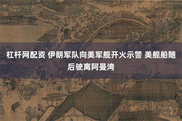 杠杆网配资 伊朗军队向美军舰开火示警 美舰船随后驶离阿曼湾