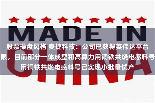 股票操盘风格 麦捷科技：公司已获得英伟达平台研发项目的开放权限，目前部分一体成型和高算力用铜铁共烧电感料号已实现小批量试产