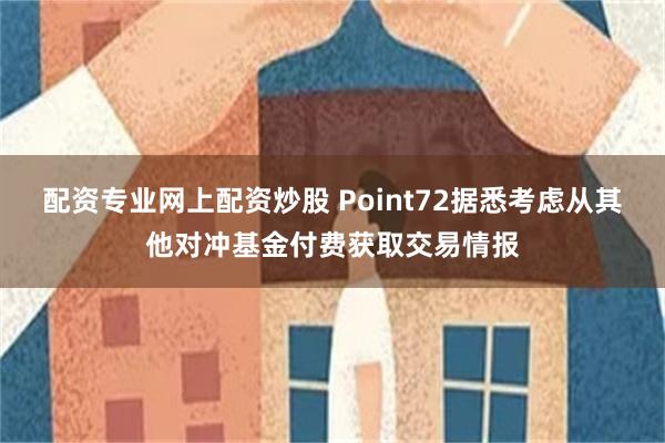 配资专业网上配资炒股 Point72据悉考虑从其他对冲基金付费获取交易情报