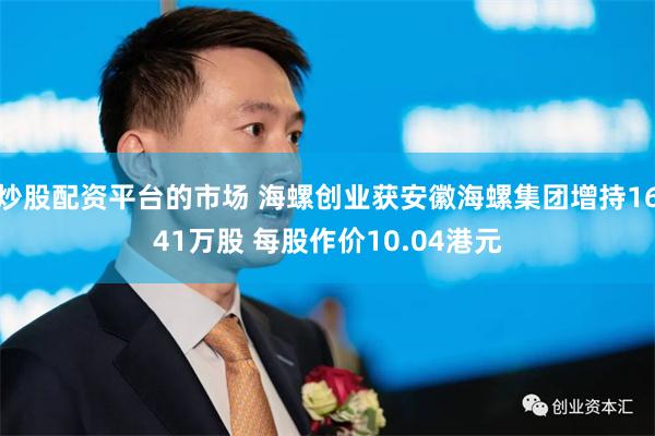 炒股配资平台的市场 海螺创业获安徽海螺集团增持1641万股 每股作价10.04港元