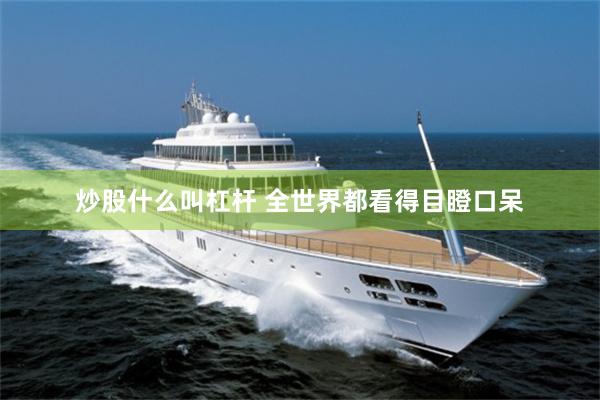 炒股什么叫杠杆 全世界都看得目瞪口呆
