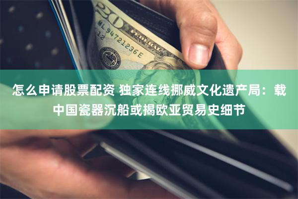 怎么申请股票配资 独家连线挪威文化遗产局：载中国瓷器沉船或揭欧亚贸易史细节