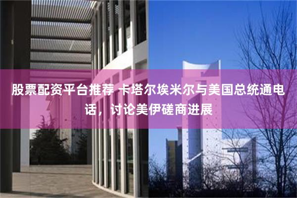 股票配资平台推荐 卡塔尔埃米尔与美国总统通电话，讨论美伊磋商进展