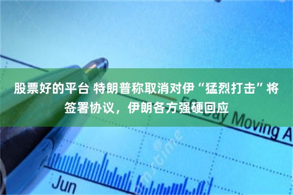 股票好的平台 特朗普称取消对伊“猛烈打击”将签署协议，伊朗各方强硬回应