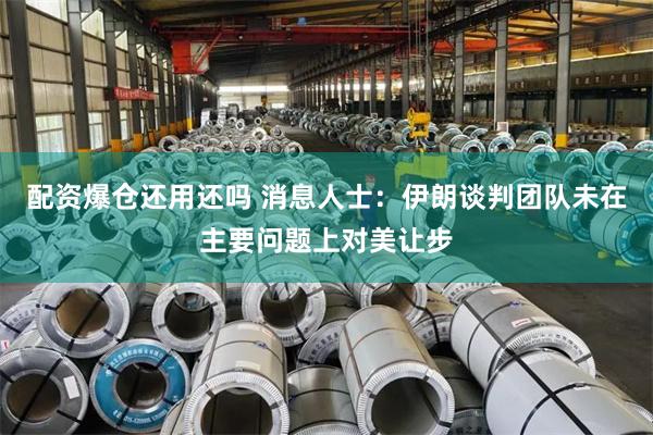 配资爆仓还用还吗 消息人士：伊朗谈判团队未在主要问题上对美让步