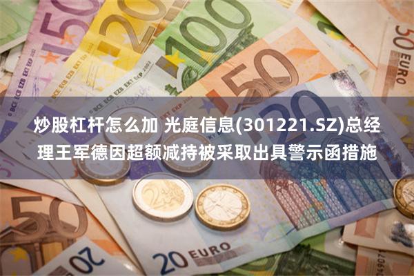 炒股杠杆怎么加 光庭信息(301221.SZ)总经理王军德因超额减持被采取出具警示函措施