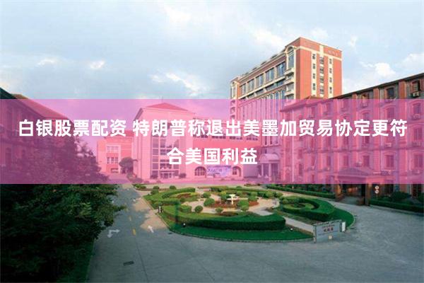 白银股票配资 特朗普称退出美墨加贸易协定更符合美国利益