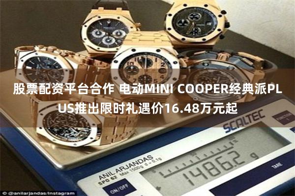 股票配资平台合作 电动MINI COOPER经典派PLUS推出限时礼遇价16.48万元起