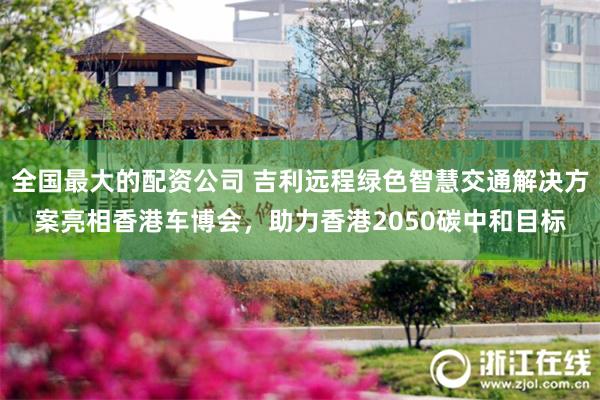 全国最大的配资公司 吉利远程绿色智慧交通解决方案亮相香港车博会，助力香港2050碳中和目标