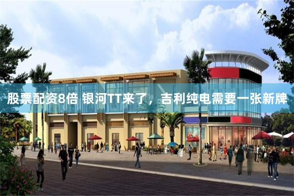 股票配资8倍 银河TT来了，吉利纯电需要一张新牌