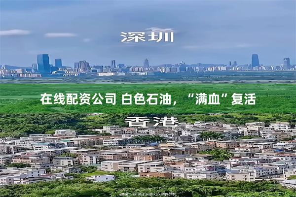 在线配资公司 白色石油，“满血”复活