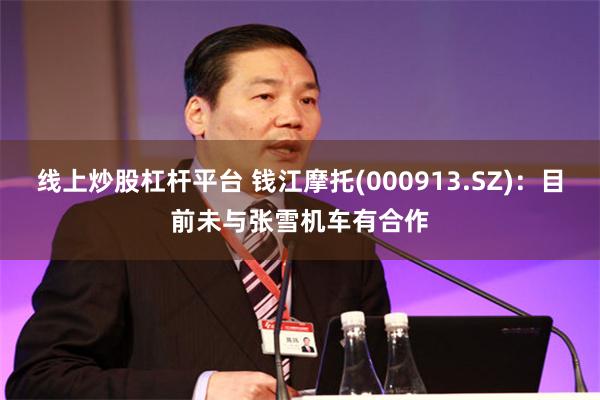 线上炒股杠杆平台 钱江摩托(000913.SZ)：目前未与张雪机车有合作