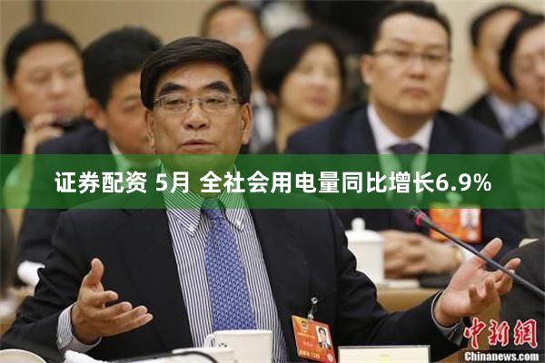 证券配资 5月 全社会用电量同比增长6.9%