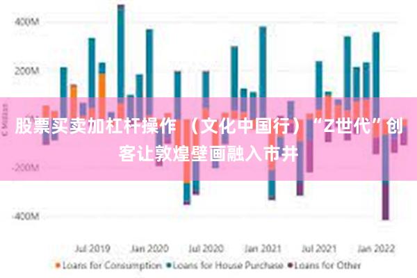 股票买卖加杠杆操作 （文化中国行）“Z世代”创客让敦煌壁画融入市井