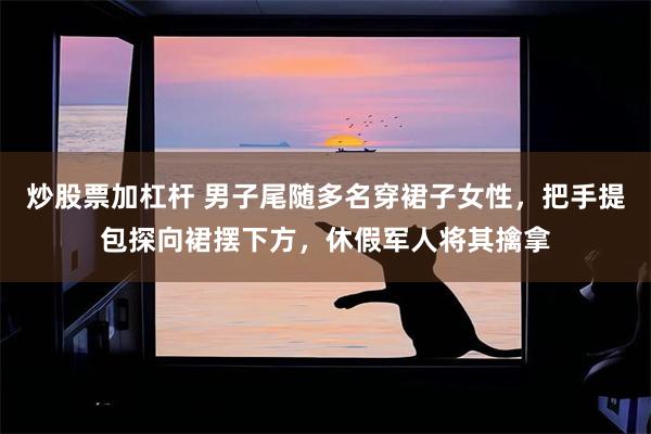 炒股票加杠杆 男子尾随多名穿裙子女性，把手提包探向裙摆下方，休假军人将其擒拿