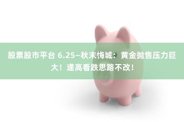 股票股市平台 6.25—秋末悔城：黄金抛售压力巨大！逢高看跌思路不改！