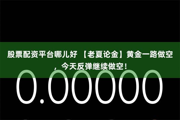 股票配资平台哪儿好 【老夏论金】黄金一路做空，今天反弹继续做空！