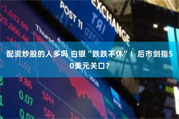配资炒股的人多吗 白银“跌跌不休”！后市剑指50美元关口？