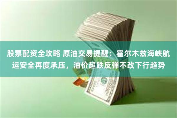 股票配资全攻略 原油交易提醒：霍尔木兹海峡航运安全再度承压，油价超跌反弹不改下行趋势