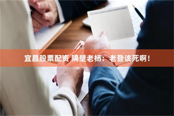 宜昌股票配资 隔壁老杨：老登该死啊！