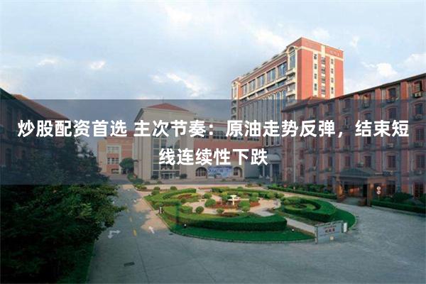 炒股配资首选 主次节奏：原油走势反弹，结束短线连续性下跌