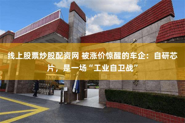 线上股票炒股配资网 被涨价惊醒的车企：自研芯片，是一场“工业自卫战”