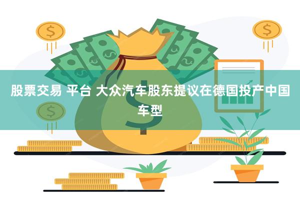 股票交易 平台 大众汽车股东提议在德国投产中国车型