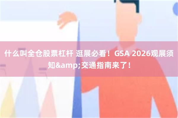 什么叫全仓股票杠杆 逛展必看！GSA 2026观展须知&交通指南来了！