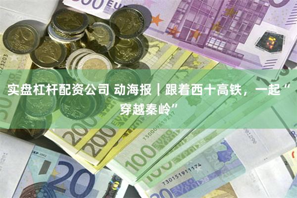 实盘杠杆配资公司 动海报｜跟着西十高铁，一起“穿越秦岭”