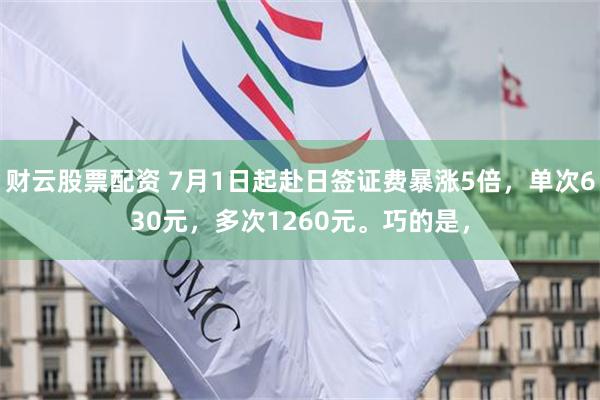 财云股票配资 7月1日起赴日签证费暴涨5倍，单次630元，多次1260元。巧的是，