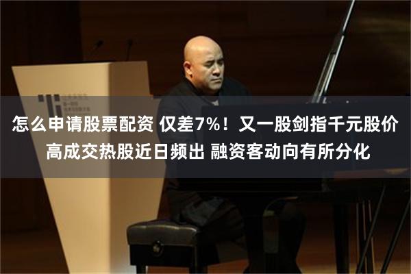怎么申请股票配资 仅差7%!又一股剑指千元股价 高成交热股近日频出 融资客动向有所分化