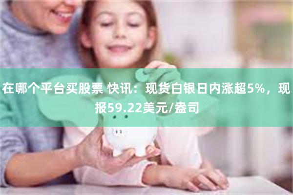 在哪个平台买股票 快讯：现货白银日内涨超5%，现报59.22美元/盎司