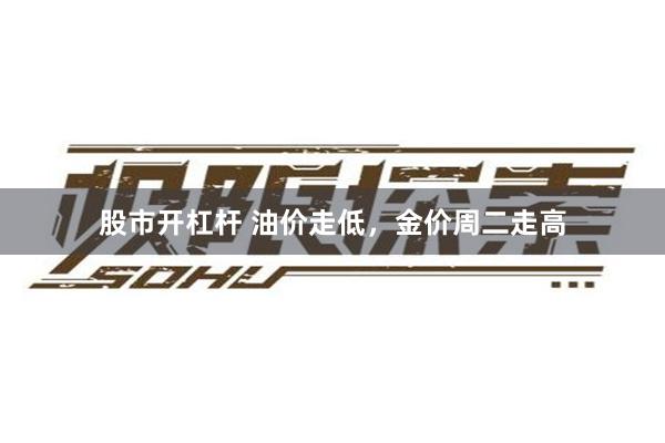 股市开杠杆 油价走低，金价周二走高