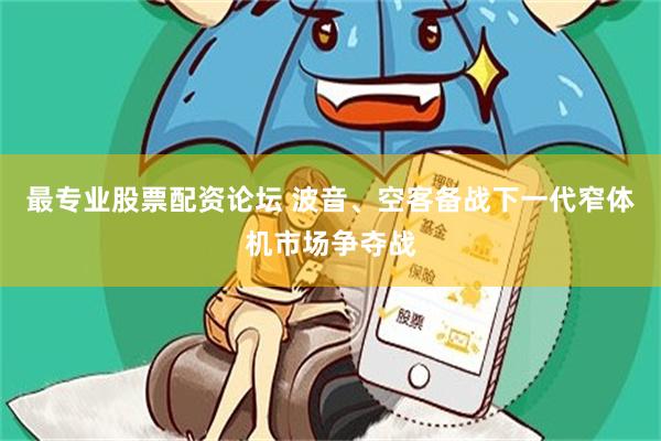 最专业股票配资论坛 波音、空客备战下一代窄体机市场争夺战