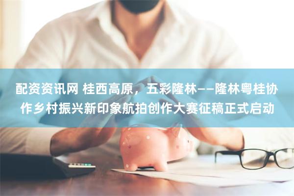 配资资讯网 桂西高原，五彩隆林——隆林粤桂协作乡村振兴新印象航拍创作大赛征稿正式启动