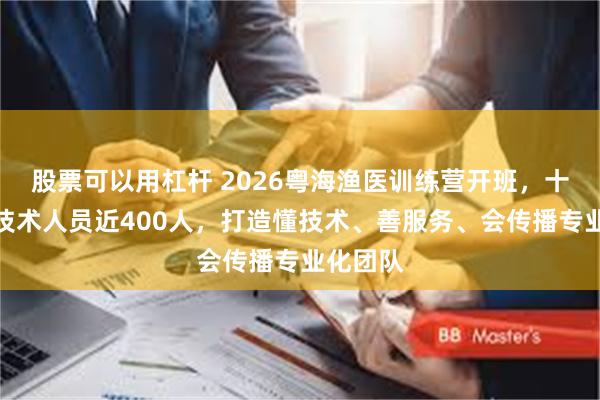 股票可以用杠杆 2026粤海渔医训练营开班，十年培育技术人员近400人，打造懂技术、善服务、会传播专业化团队