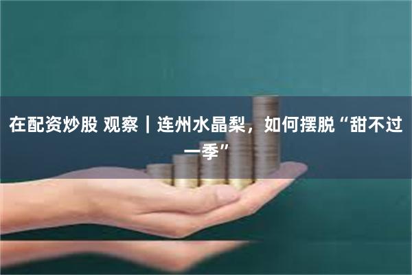 在配资炒股 观察｜连州水晶梨，如何摆脱“甜不过一季”