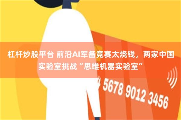 杠杆炒股平台 前沿AI军备竞赛太烧钱，两家中国实验室挑战“思维机器实验室”