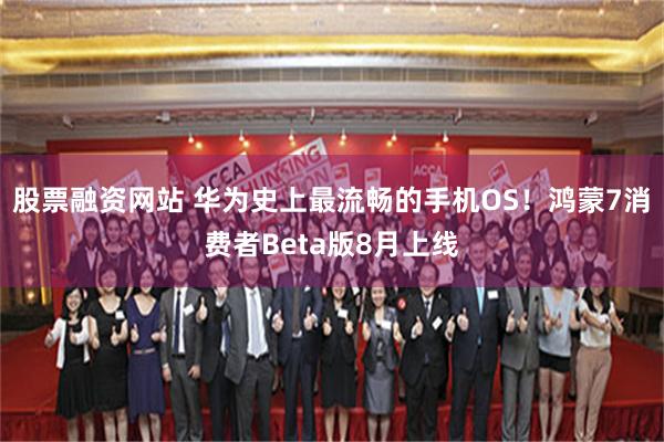 股票融资网站 华为史上最流畅的手机OS！鸿蒙7消费者Beta版8月上线
