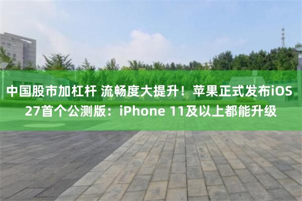 中国股市加杠杆 流畅度大提升！苹果正式发布iOS 27首个公测版：iPhone 11及以上都能升级