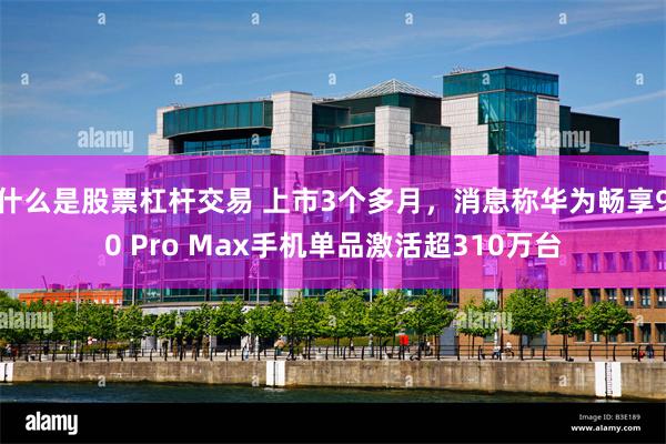 什么是股票杠杆交易 上市3个多月，消息称华为畅享90 Pro Max手机单品激活超310万台