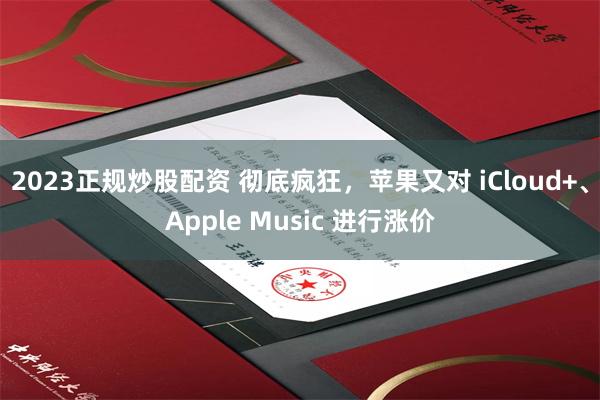 2023正规炒股配资 彻底疯狂，苹果又对 iCloud+、Apple Music 进行涨价
