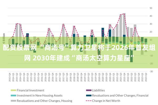 配资股票网 “商汤号”算力卫星将于2026年首发组网 2030年建成“商汤太空算力星座”