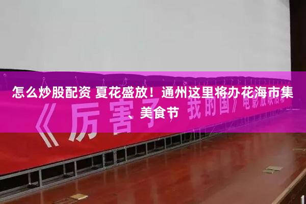 怎么炒股配资 夏花盛放！通州这里将办花海市集、美食节